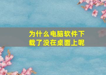 为什么电脑软件下载了没在桌面上呢