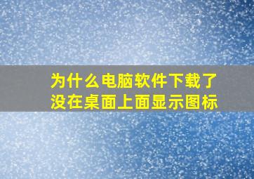 为什么电脑软件下载了没在桌面上面显示图标