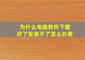 为什么电脑软件下载好了安装不了怎么办呢