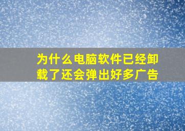 为什么电脑软件已经卸载了还会弹出好多广告