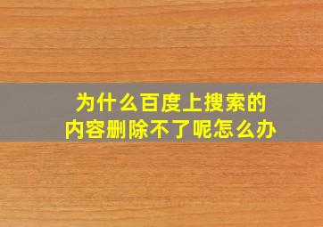 为什么百度上搜索的内容删除不了呢怎么办