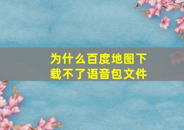 为什么百度地图下载不了语音包文件