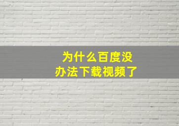 为什么百度没办法下载视频了