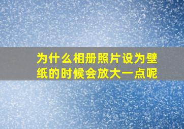 为什么相册照片设为壁纸的时候会放大一点呢