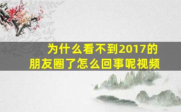 为什么看不到2017的朋友圈了怎么回事呢视频