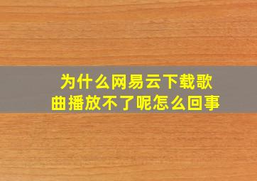 为什么网易云下载歌曲播放不了呢怎么回事