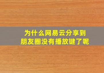 为什么网易云分享到朋友圈没有播放键了呢