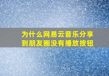 为什么网易云音乐分享到朋友圈没有播放按钮