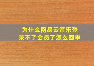 为什么网易云音乐登录不了会员了怎么回事