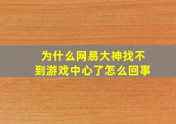 为什么网易大神找不到游戏中心了怎么回事