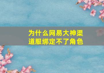 为什么网易大神渠道服绑定不了角色