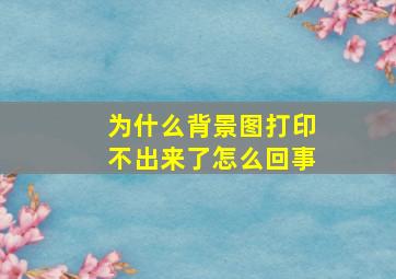 为什么背景图打印不出来了怎么回事