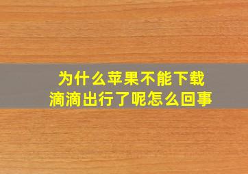 为什么苹果不能下载滴滴出行了呢怎么回事