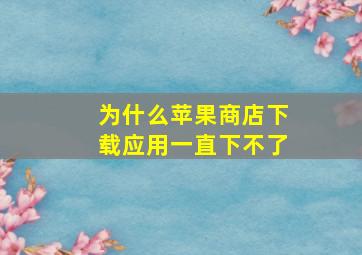 为什么苹果商店下载应用一直下不了