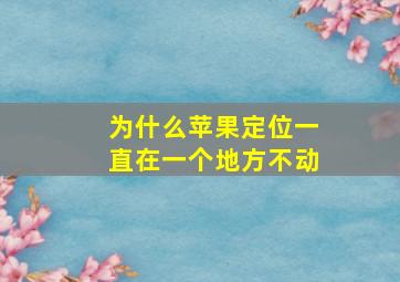 为什么苹果定位一直在一个地方不动