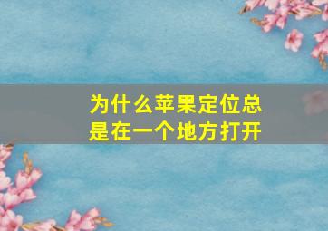 为什么苹果定位总是在一个地方打开