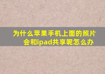 为什么苹果手机上面的照片会和ipad共享呢怎么办