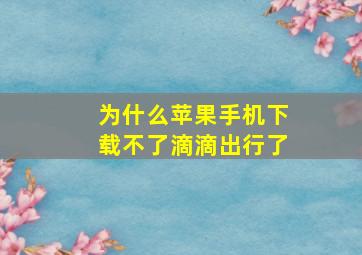 为什么苹果手机下载不了滴滴出行了