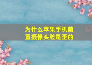 为什么苹果手机前置摄像头脸是歪的