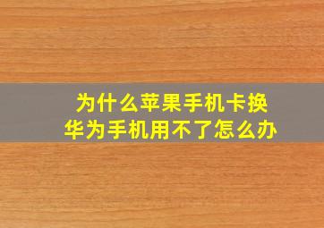 为什么苹果手机卡换华为手机用不了怎么办