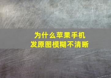 为什么苹果手机发原图模糊不清晰