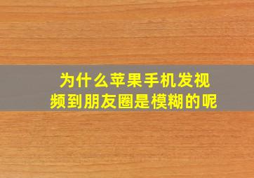 为什么苹果手机发视频到朋友圈是模糊的呢