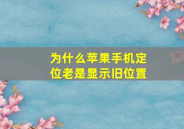 为什么苹果手机定位老是显示旧位置