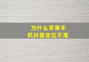 为什么苹果手机抖音定位不准