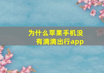 为什么苹果手机没有滴滴出行app