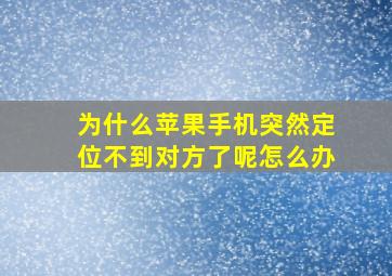 为什么苹果手机突然定位不到对方了呢怎么办