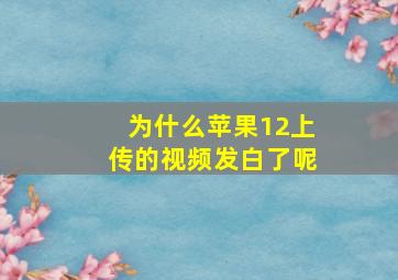 为什么苹果12上传的视频发白了呢