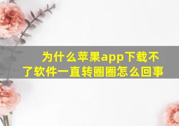 为什么苹果app下载不了软件一直转圈圈怎么回事