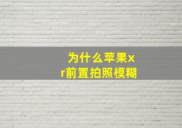 为什么苹果xr前置拍照模糊