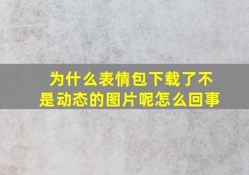 为什么表情包下载了不是动态的图片呢怎么回事