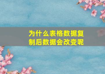 为什么表格数据复制后数据会改变呢