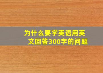 为什么要学英语用英文回答300字的问题