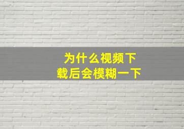 为什么视频下载后会模糊一下