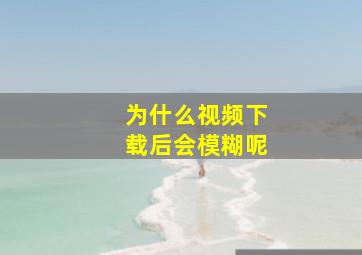 为什么视频下载后会模糊呢