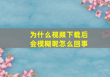 为什么视频下载后会模糊呢怎么回事