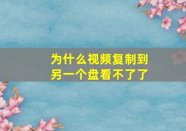 为什么视频复制到另一个盘看不了了