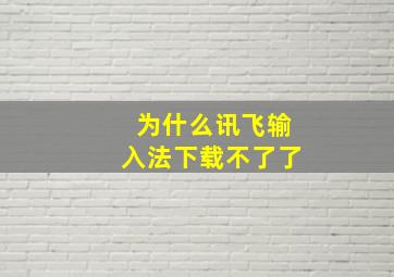 为什么讯飞输入法下载不了了