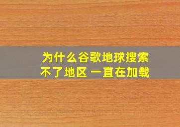 为什么谷歌地球搜索不了地区 一直在加载