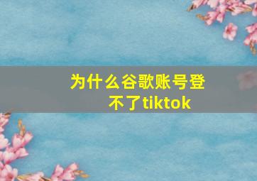 为什么谷歌账号登不了tiktok