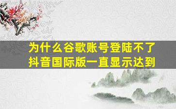 为什么谷歌账号登陆不了抖音国际版一直显示达到