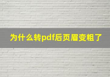 为什么转pdf后页眉变粗了