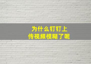 为什么钉钉上传视频模糊了呢