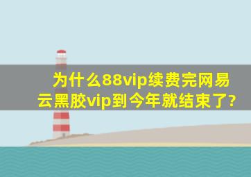 为什么88vip续费完网易云黑胶vip到今年就结束了?