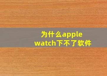 为什么apple watch下不了软件