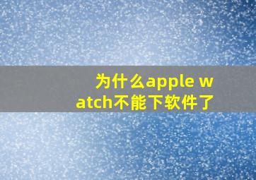 为什么apple watch不能下软件了