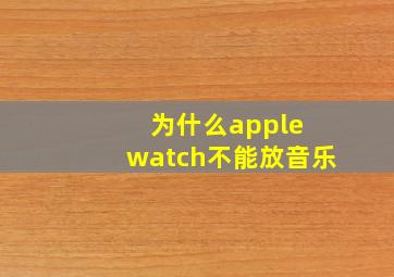 为什么apple watch不能放音乐